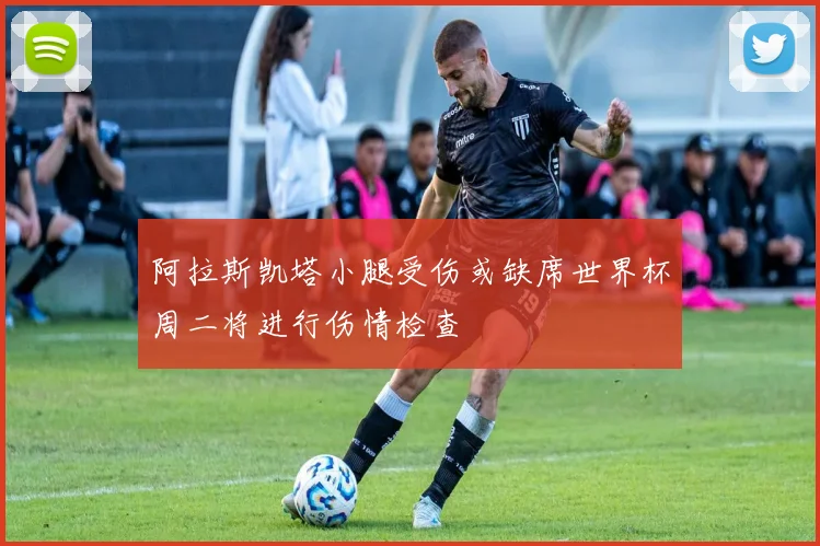 阿拉斯凯塔小腿受伤或缺席世界杯周二将进行伤情检查