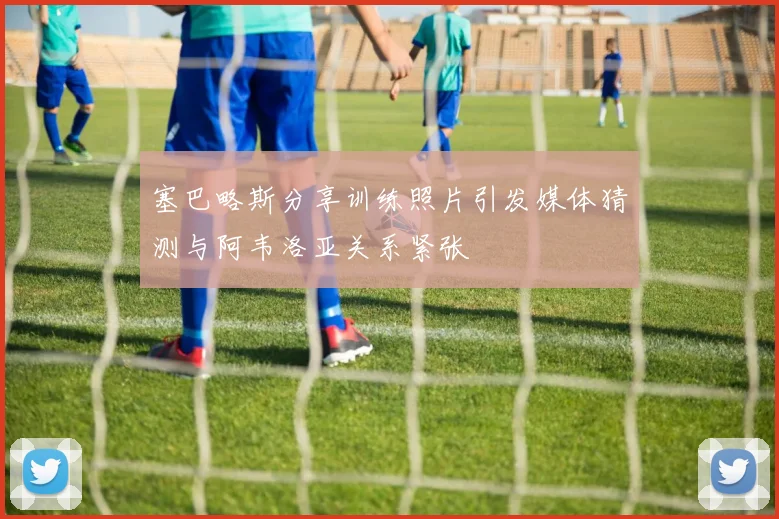 塞巴略斯分享训练照片引发媒体猜测与阿韦洛亚关系紧张