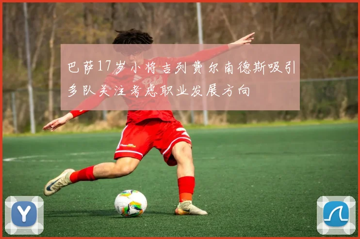 巴萨17岁小将吉列费尔南德斯吸引多队关注考虑职业发展方向