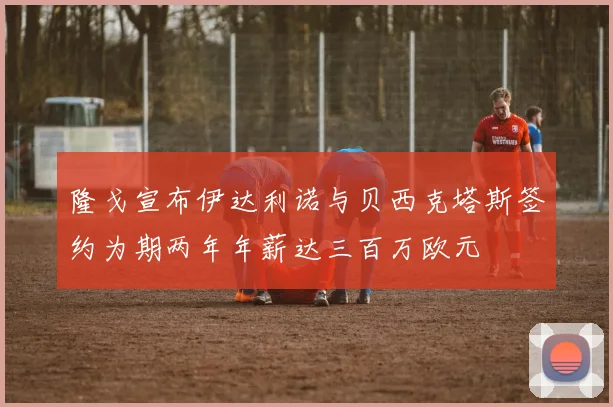 隆戈宣布伊达利诺与贝西克塔斯签约为期两年年薪达三百万欧元