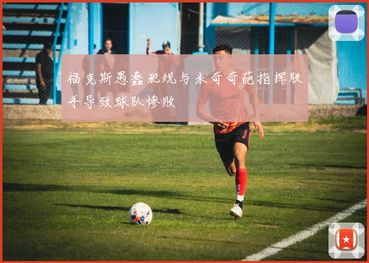 福克斯愚蠢犯规与米奇奇葩指挥联手导致球队惨败