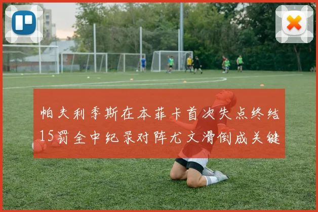帕夫利季斯在本菲卡首次失点终结15罚全中纪录对阵尤文滑倒成关键时刻