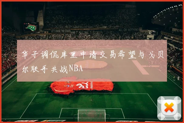华子调侃库里申请交易希望与戈贝尔联手共战NBA