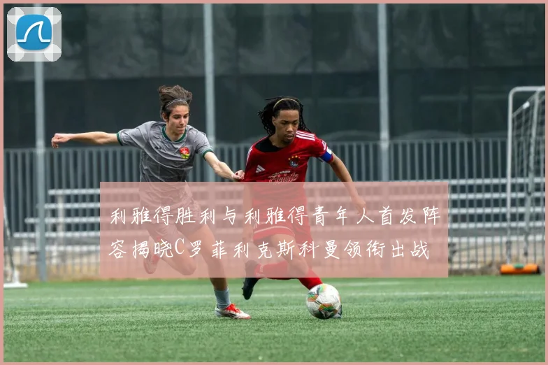 利雅得胜利与利雅得青年人首发阵容揭晓C罗菲利克斯科曼领衔出战