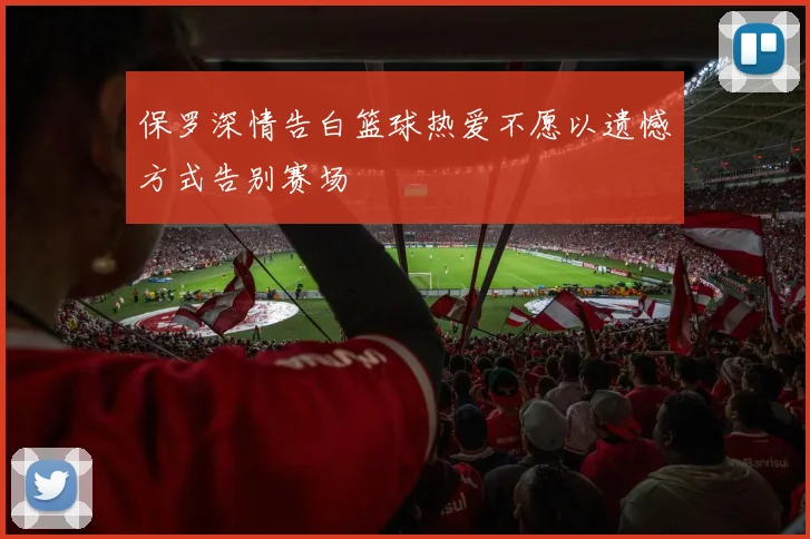 保罗深情告白篮球热爱不愿以遗憾方式告别赛场