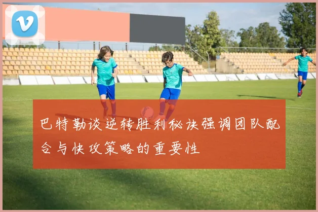 巴特勒谈逆转胜利秘诀强调团队配合与快攻策略的重要性