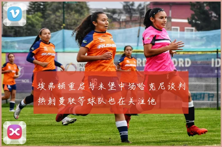 埃弗顿重启与米堡中场哈克尼谈判热刺曼联等球队也在关注他