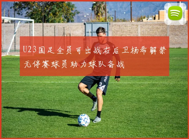 U23国足全员可出战右后卫杨希解禁无停赛球员助力球队备战