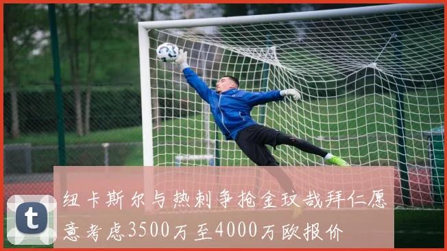 纽卡斯尔与热刺争抢金玟哉拜仁愿意考虑3500万至4000万欧报价