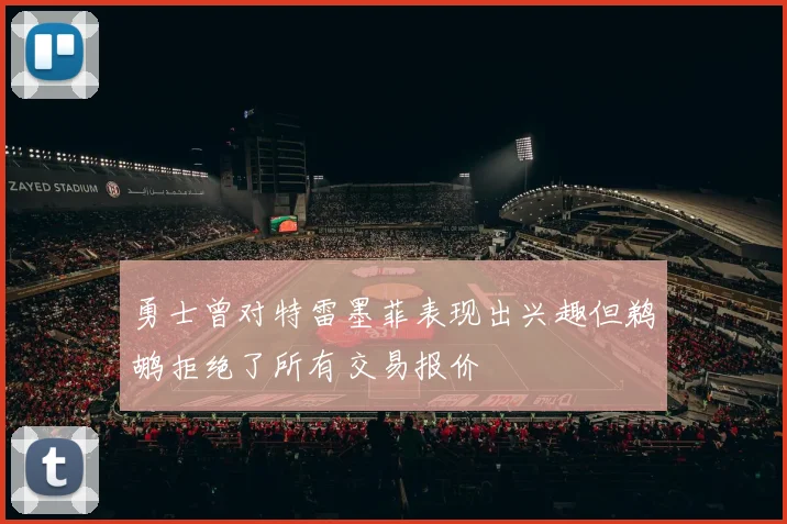 勇士曾对特雷墨菲表现出兴趣但鹈鹕拒绝了所有交易报价