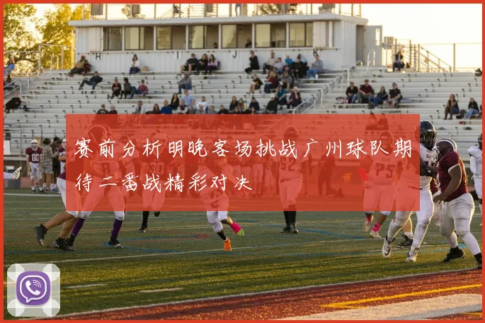 赛前分析明晚客场挑战广州球队期待二番战精彩对决