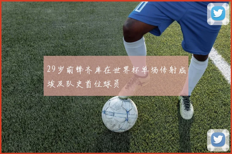 29岁前锋齐库在世界杯单场传射成埃及队史首位球员