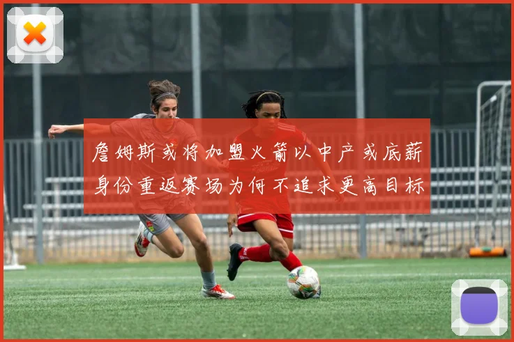 詹姆斯或将加盟火箭以中产或底薪身份重返赛场为何不追求更高目标