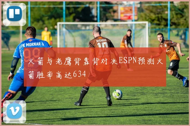 火箭与老鹰背靠背对决ESPN预测火箭胜率高达634