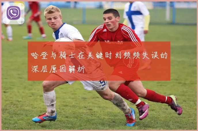哈登与骑士在关键时刻频频失误的深层原因解析